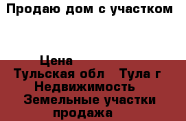 Продаю дом с участком. › Цена ­ 4 500 000 - Тульская обл., Тула г. Недвижимость » Земельные участки продажа   